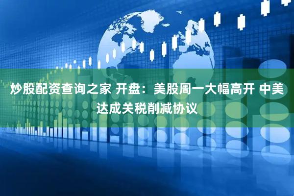 炒股配资查询之家 开盘：美股周一大幅高开 中美达成关税削减协议