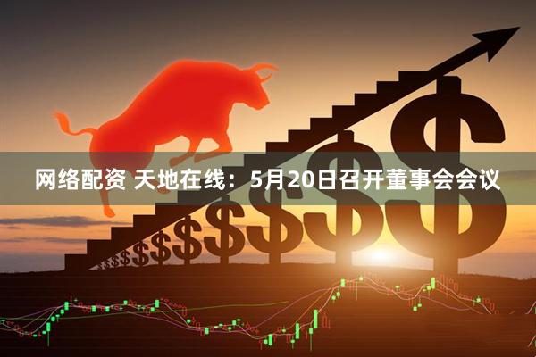 网络配资 天地在线：5月20日召开董事会会议