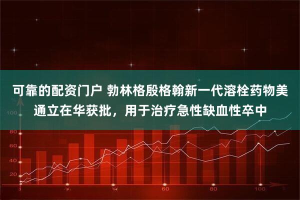 可靠的配资门户 勃林格殷格翰新一代溶栓药物美通立在华获批，用于治疗急性缺血性卒中