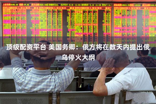 顶级配资平台 美国务卿：俄方将在数天内提出俄乌停火大纲