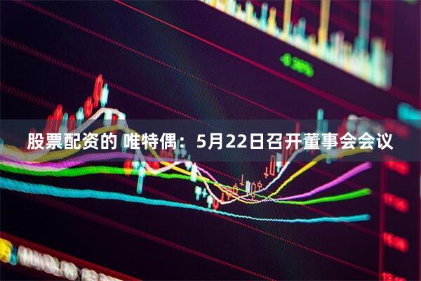 股票配资的 唯特偶：5月22日召开董事会会议