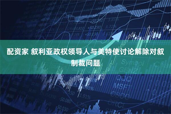配资家 叙利亚政权领导人与美特使讨论解除对叙制裁问题