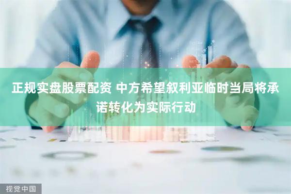正规实盘股票配资 中方希望叙利亚临时当局将承诺转化为实际行动