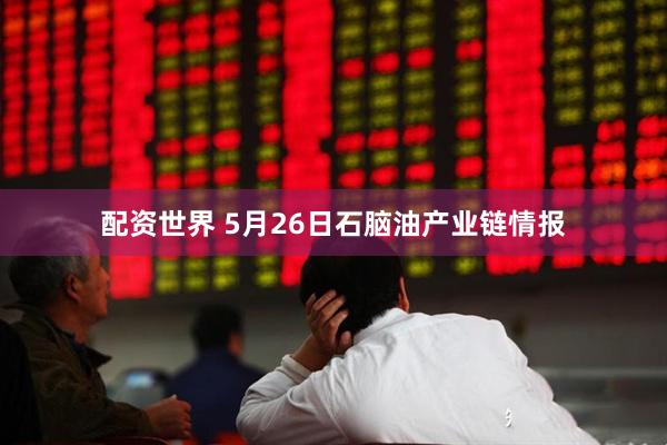 配资世界 5月26日石脑油产业链情报