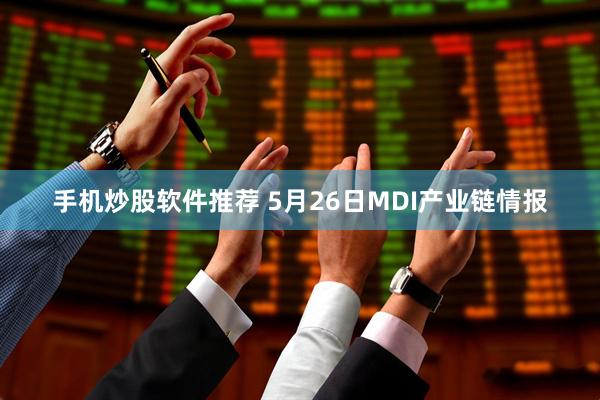 手机炒股软件推荐 5月26日MDI产业链情报