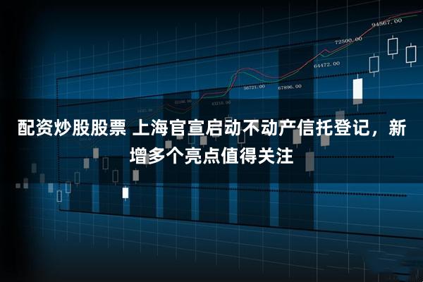 配资炒股股票 上海官宣启动不动产信托登记，新增多个亮点值得关注
