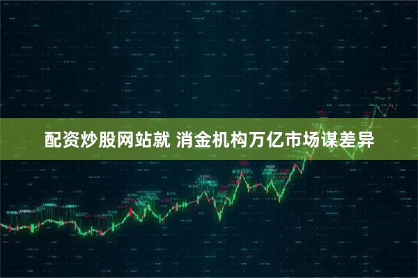 配资炒股网站就 消金机构万亿市场谋差异