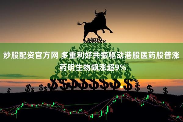 炒股配资官方网 多重利好共振驱动港股医药股普涨 药明生物飙涨超9%