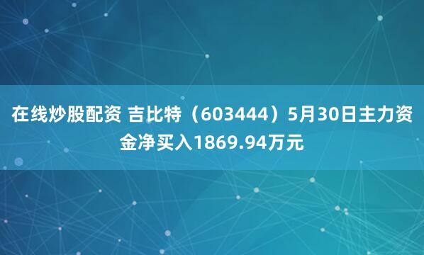 在线炒股配资 吉比特（603444）5月30日主力资金净买入1869.94万元
