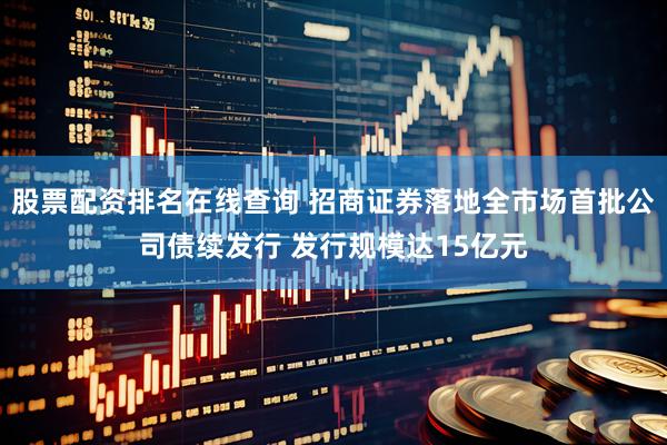 股票配资排名在线查询 招商证券落地全市场首批公司债续发行 发行规模达15亿元