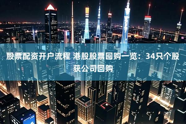 股票配资开户流程 港股股票回购一览：34只个股获公司回购