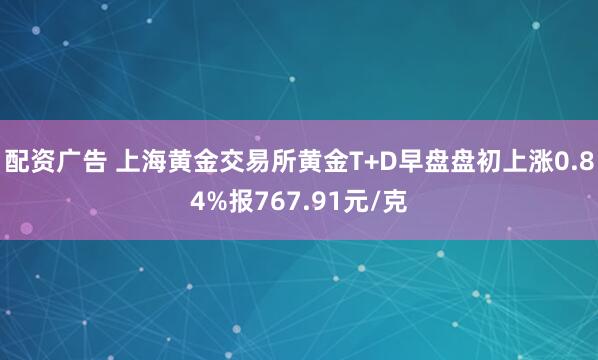 配资广告 上海黄金交易所黄金T+D早盘盘初上涨0.84%报767.91元/克
