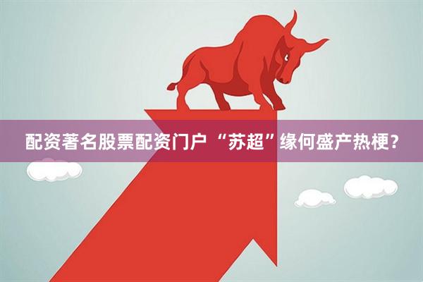配资著名股票配资门户 “苏超”缘何盛产热梗？
