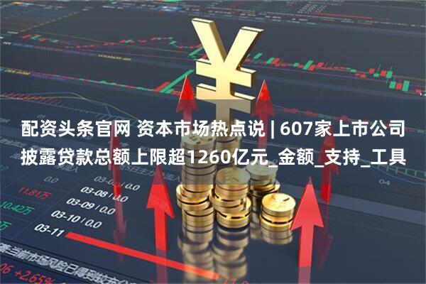 配资头条官网 资本市场热点说 | 607家上市公司披露贷款总额上限超1260亿元_金额_支持_工具