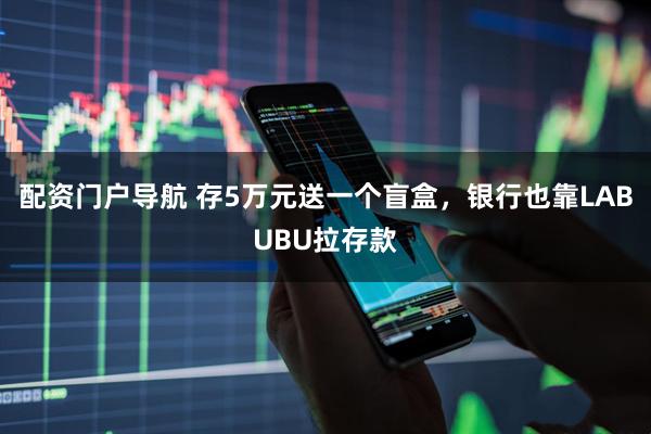 配资门户导航 存5万元送一个盲盒，银行也靠LABUBU拉存款