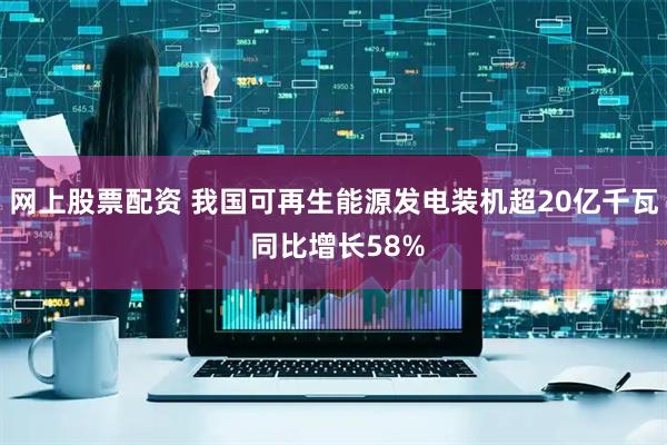 网上股票配资 我国可再生能源发电装机超20亿千瓦 同比增长58%