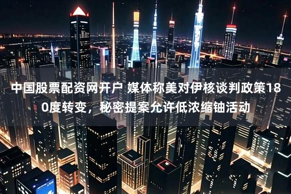 中国股票配资网开户 媒体称美对伊核谈判政策180度转变，秘密提案允许低浓缩铀活动