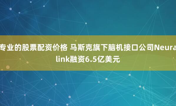 专业的股票配资价格 马斯克旗下脑机接口公司Neuralink融资6.5亿美元