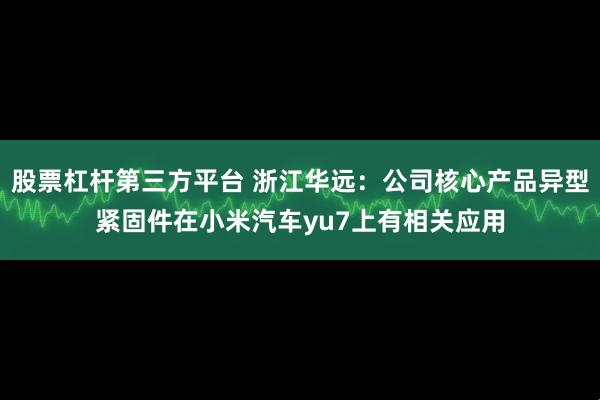 股票杠杆第三方平台 浙江华远：公司核心产品异型紧固件在小米汽车yu7上有相关应用