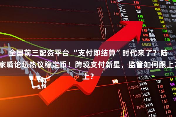 全国前三配资平台 “支付即结算”时代来了？陆家嘴论坛热议稳定币！跨境支付新星，监管如何跟上？