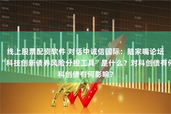 线上股票配资软件 对话中诚信国际：陆家嘴论坛提及的“科技创新债券风险分担工具”是什么？对科创债有何影响？