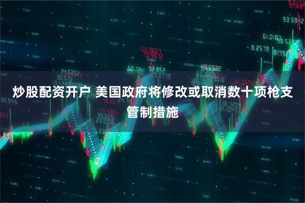 炒股配资开户 美国政府将修改或取消数十项枪支管制措施