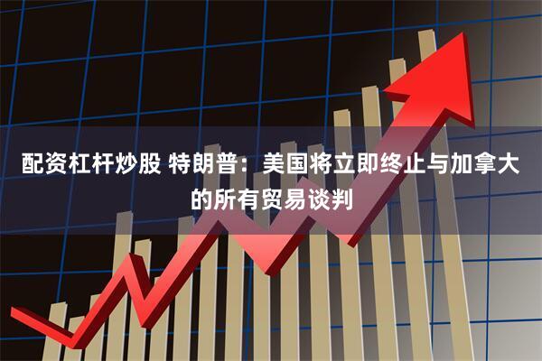 配资杠杆炒股 特朗普：美国将立即终止与加拿大的所有贸易谈判