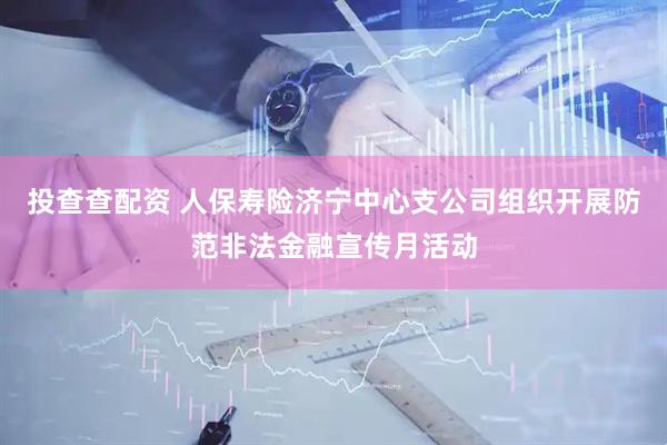 投查查配资 人保寿险济宁中心支公司组织开展防范非法金融宣传月活动