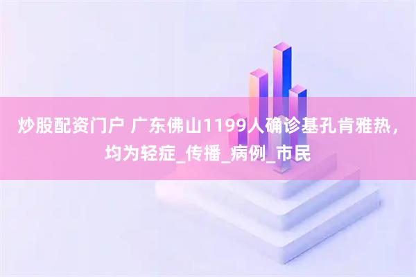 炒股配资门户 广东佛山1199人确诊基孔肯雅热，均为轻症_传播_病例_市民
