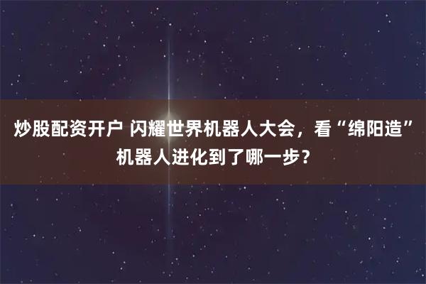 炒股配资开户 闪耀世界机器人大会，看“绵阳造”机器人进化到了哪一步？