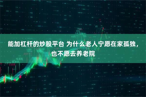 能加杠杆的炒股平台 为什么老人宁愿在家孤独，也不愿去养老院