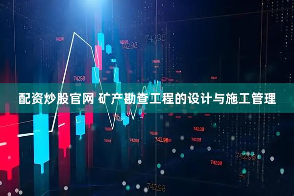 配资炒股官网 矿产勘查工程的设计与施工管理