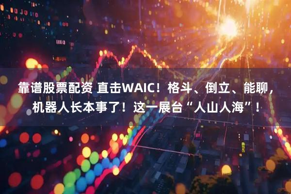 靠谱股票配资 直击WAIC！格斗、倒立、能聊，机器人长本事了！这一展台“人山人海”！