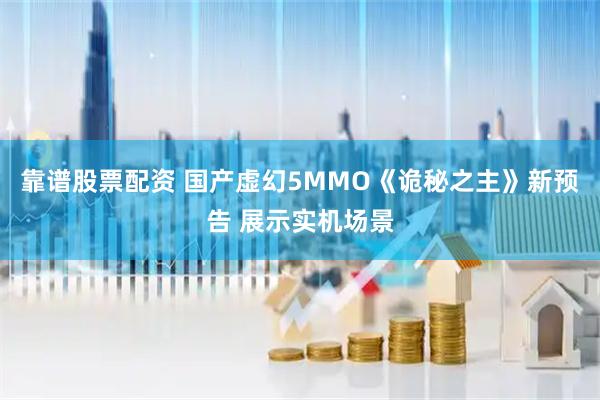 靠谱股票配资 国产虚幻5MMO《诡秘之主》新预告 展示实机场景