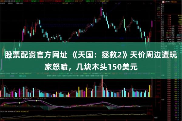 股票配资官方网址 《天国：拯救2》天价周边遭玩家怒喷，几块木头150美元
