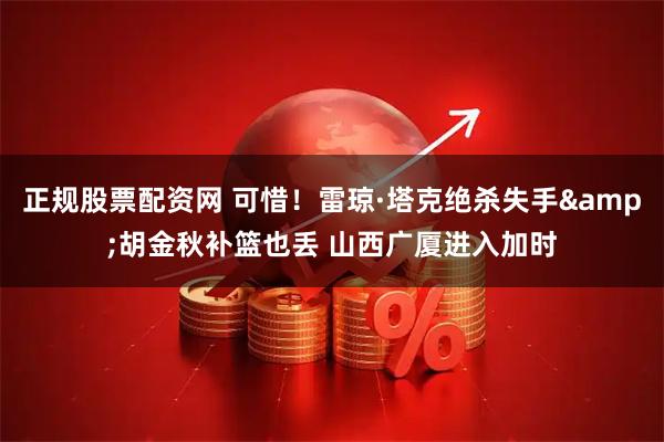 正规股票配资网 可惜！雷琼·塔克绝杀失手&胡金秋补篮也丢 山西广厦进入加时